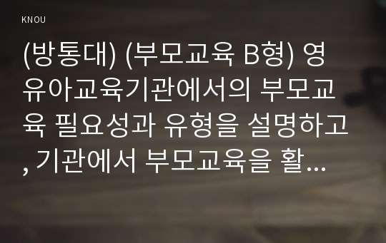 (방통대) (부모교육 B형) 영유아교육기관에서의 부모교육 필요성과 유형을 설명하고, 기관에서 부모교육을 활성화 할 수 있는 방안을 논하시오