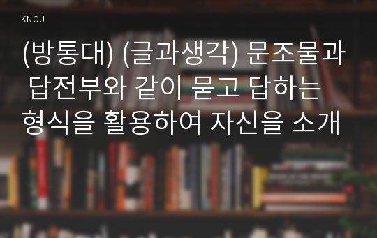 (방통대) (글과생각) 문조물과 답전부와 같이 묻고 답하는 형식을 활용하여 자신을 소개