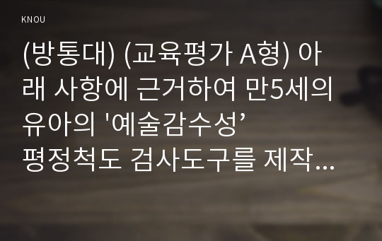 (방통대) (교육평가 A형) 아래 사항에 근거하여 만5세의 유아의 &#039;예술감수성’ 평정척도 검사도구를 제작하여 제출하시오. 