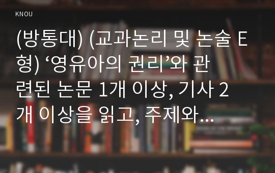 (방통대) (교과논리 및 논술 E형) ‘영유아의 권리’와 관련된 논문 1개 이상, 기사 2개 이상을 읽고, 주제와 관련된 논술문을 작성하시오.