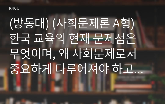 (방통대) (사회문제론 A형) 한국 교육의 현재 문제점은 무엇이며, 왜 사회문제로서 중요하게 다루어져야 하고, 무엇보다 아동과 청소년의 권리가 존중되는 방식으로 변화되기 위해 필요한 변화는 어떤 것인지에 대해 구체적으로 논하시오. 