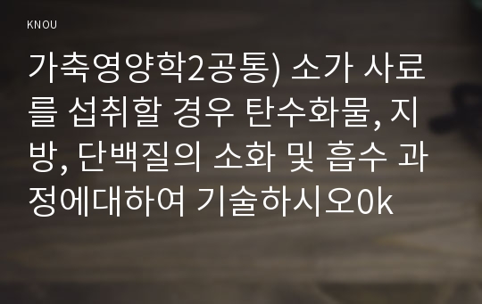 가축영양학2공통) 소가 사료를 섭취할 경우 탄수화물, 지방, 단백질의 소화 및 흡수 과정에대하여 기술하시오0k