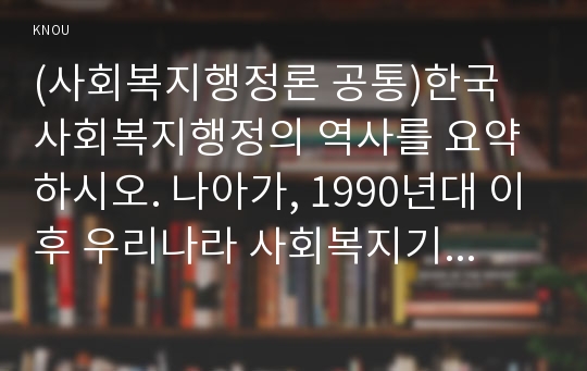 (사회복지행정론 공통)한국 사회복지행정의 역사를 요약하시오. 나아가, 1990년대 이후 우리나라 사회복지기관에서 사회복지행정에 대한 수요가 촉발된 요인과 최근 사회복지행정 분야의 발전 현황을 알 수 있는 사례를 발굴하고 이를 설명하시오.