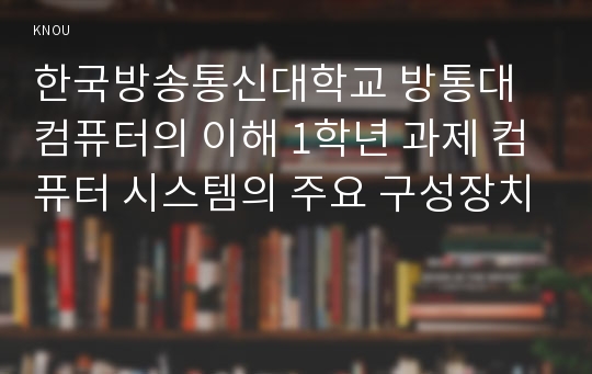 한국방송통신대학교 방통대 컴퓨터의 이해 1학년 과제 컴퓨터 시스템의 주요 구성장치