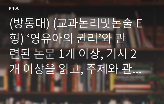 (방통대) (교과논리및논술 E형) ‘영유아의 권리’와 관련된 논문 1개 이상, 기사 2개 이상을 읽고, 주제와 관련된 논술문을 작성하시오