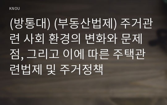 (방통대) (부동산법제) 주거관련 사회 환경의 변화와 문제점, 그리고 이에 따른 주택관련법제 및 주거정책