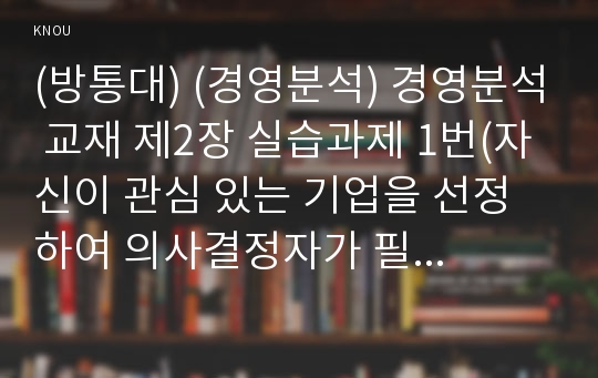 (방통대) (경영분석) 경영분석 교재 제2장 실습과제 1번(자신이 관심 있는 기업을 선정하여 의사결정자가 필요로 하는 정보의 분류에 따라 비율분석을 수행하시오)의 진단보고서 작성