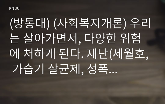 (방통대) (사회복지개론) 우리는 살아가면서, 다양한 위험에 처하게 된다. 재난(세월호, 가습기 살균제, 성폭력 등), 실업(청년실업, 은퇴 등), 장애, 질병(암, 치매 등), 소외(왕따), 교육, 주거 등. 이런 위험들 중 하나를 선택하고, 이와 관련된 당사자를 인터뷰하시오. 