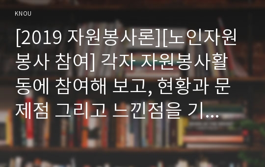 [2019 자원봉사론][노인자원봉사 참여] 각자 자원봉사활동에 참여해 보고, 현황과 문제점 그리고 느낀점을 기술해 보십시오.