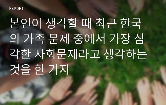 본인이 생각할 때 최근 한국의 가족 문제 중에서 가장 심각한 사회문제라고 생각하는 것을 한 가지