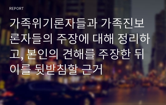 가족위기론자들과 가족진보론자들의 주장에 대해 정리하고, 본인의 견해를 주장한 뒤 이를 뒷받침할 근거