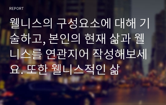 웰니스의 구성요소에 대해 기술하고, 본인의 현재 삶과 웰니스를 연관지어 작성해보세요. 또한 웰니스적인 삶