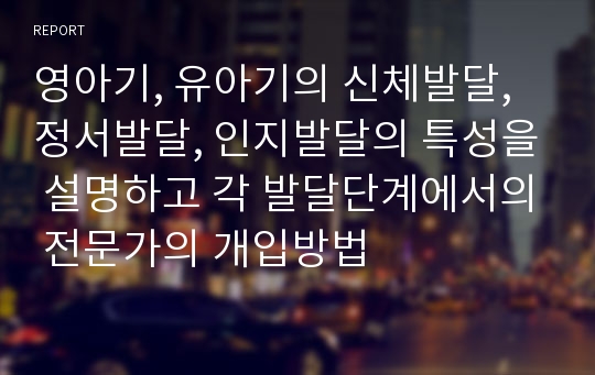 영아기, 유아기의 신체발달, 정서발달, 인지발달의 특성을 설명하고 각 발달단계에서의 전문가의 개입방법