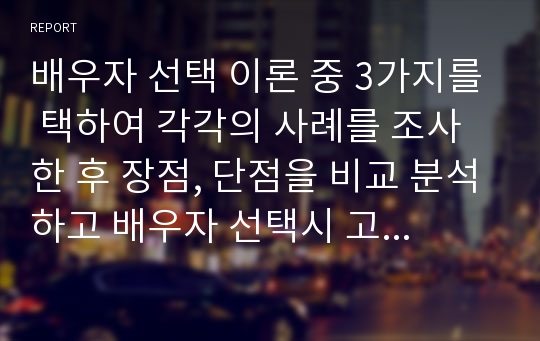 배우자 선택 이론 중 3가지를 택하여 각각의 사례를 조사한 후 장점, 단점을 비교 분석하고 배우자 선택시 고려해야 할 바람직한 방향에 대하여 논하시오