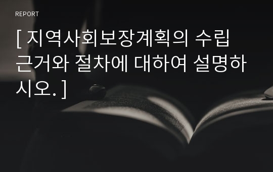 [ 지역사회보장계획의 수립 근거와 절차에 대하여 설명하시오. ]