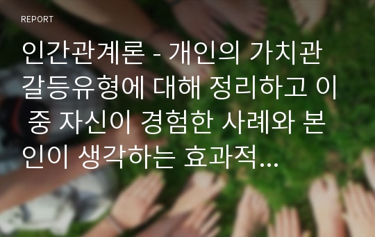 인간관계론 - 개인의 가치관 갈등유형에 대해 정리하고 이 중 자신이 경험한 사례와 본인이 생각하는 효과적인 해결방안을 도출하시오.