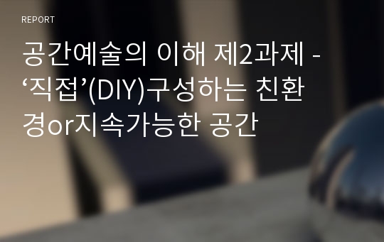 공간예술의 이해 제2과제 - ‘직접’(DIY)구성하는 친환경or지속가능한 공간