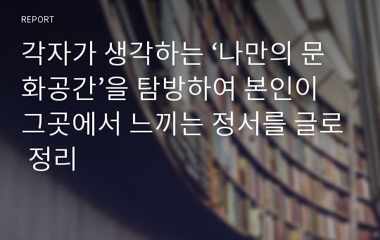 각자가 생각하는 ‘나만의 문화공간’을 탐방하여 본인이 그곳에서 느끼는 정서를 글로 정리