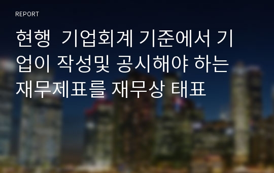 현행  기업회계 기준에서 기업이 작성및 공시해야 하는 재무제표를 재무상 태표