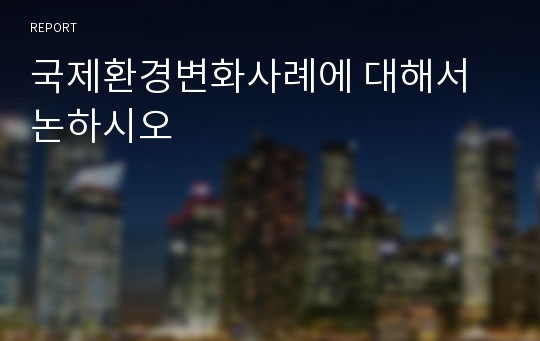 국제환경변화사례에 대해서 논하시오