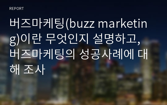 버즈마케팅(buzz marketing)이란 무엇인지 설명하고, 버즈마케팅의 성공사례에 대해 조사