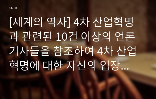 [세계의 역사] 4차 산업혁명과 관련된 10건 이상의 언론 기사들을 참조하여 4차 산업혁명에 대한 자신의 입장을 기술하시오. 2019년 중간과제물