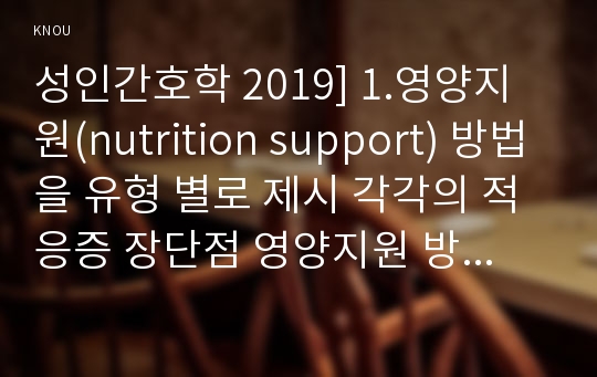 성인간호학 2019] 1.영양지원(nutrition support) 방법을 유형 별로 제시 각각의 적응증 장단점 영양지원 방법별 간호관리 방법 2.영양상태 평가지침(영양상태 평가도구) 대상자(환자 가족 친지) 영양상태 평가 3.당뇨병의 급성 합병증과 만성 합병증 간호중재방법과 근거, 당뇨병 환자 사례, 간호교육 기획 교육내용과 교육효과 평가 방법-성인간호학