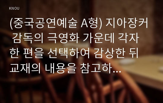 (중국공연예술 A형) 지아장커 감독의 극영화 가운데 각자 한 편을 선택하여 감상한 뒤 교재의 내용을 참고하여 감상문을 쓰시오