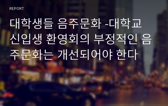 대학생들 음주문화 -대학교 신입생 환영회의 부정적인 음주문화는 개선되어야 한다