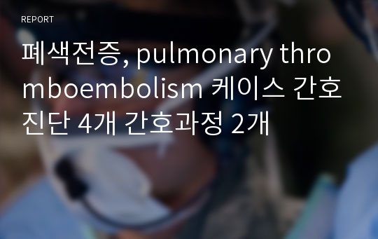 폐색전증, pulmonary thromboembolism 케이스 간호진단 6개 간호과정 2개