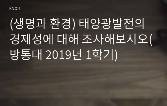 (생명과 환경)태양광발전이 환경을 파괴한다는 여러 주장과 그것이 사실인지 여부에 대해 조사해보시오, 태양광발전의 경제성에 대해 조사해보시오(방통대 2019년 1학기)