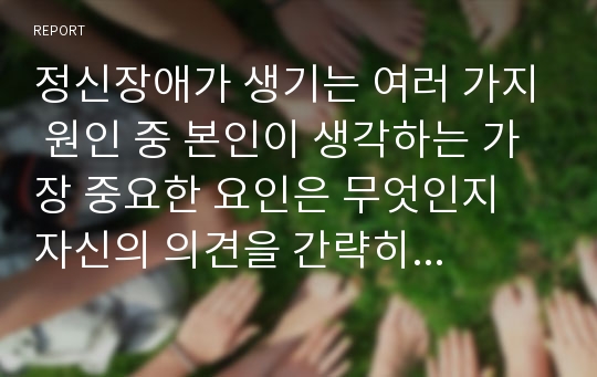 정신장애가 생기는 여러 가지 원인 중 본인이 생각하는 가장 중요한 요인은 무엇인지 자신의 의견을 간략히 기술하세요