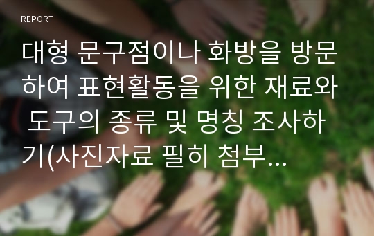 대형 문구점이나 화방을 방문하여 표현활동을 위한 재료와 도구의 종류 및 명칭 조사하기(사진자료 필히 첨부할 것)