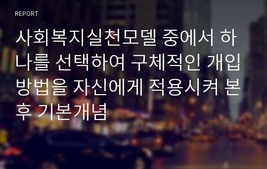 사회복지실천모델 중에서 하나를 선택하여 구체적인 개입방법을 자신에게 적용시켜 본후 기본개념