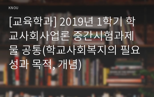 [교육학과] 2019년 1학기 학교사회사업론 중간시험과제물 공통(학교사회복지의 필요성과 목적, 개념)