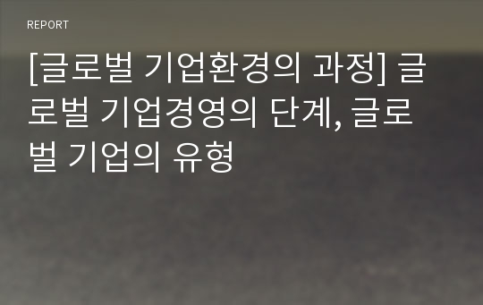 [글로벌 기업환경의 과정] 글로벌 기업경영의 단계, 글로벌 기업의 유형