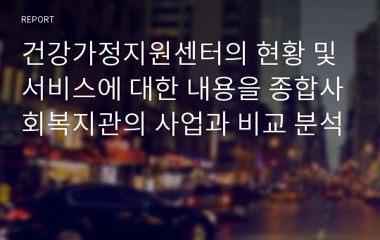 건강가정지원센터의 현황 및 서비스에 대한 내용을 종합사회복지관의 사업과 비교 분석