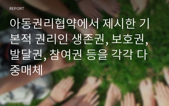 아동권리협약에서 제시한 기본적 권리인 생존권, 보호권, 발달권, 참여권 등을 각각 다중매체