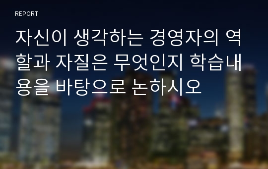 자신이 생각하는 경영자의 역할과 자질은 무엇인지 학습내용을 바탕으로 논하시오