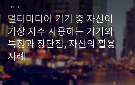 멀터미디어 기기 중 자신이 가장 자주 사용하는 기기의 특징과 장단점, 자신의 활용사례