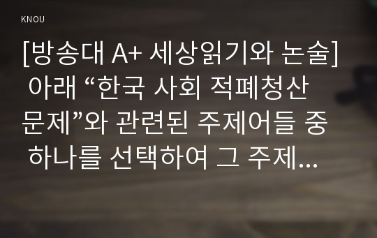 [방송대 A+ 세상읽기와 논술] 아래 “한국 사회 적폐청산문제”와 관련된 주제어들 중 하나를 선택하여 그 주제어가 포함된 논술제목을 스스로 정해 지시사항에 따라 논술하시오.