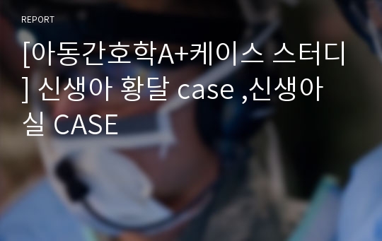 [아동간호학A+케이스 스터디] 신생아 황달 case ,신생아실 CASE