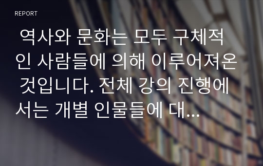  역사와 문화는 모두 구체적인 사람들에 의해 이루어져온 것입니다. 전체 강의 진행에서는 개별 인물들에 대해 구체적으로 접근할 여유가 없으므로, 과제는 ‘한국사의 경계에 선 사람들’이라는 부제 아래 23명의 역사 속 인물들을 다루고 있는 아래의 책을 읽고 전체적인 감상을 독후감 형태로 작성했으면 합니다.  