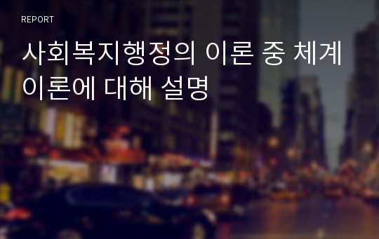 사회복지행정의 이론 중 체계이론에 대해 설명