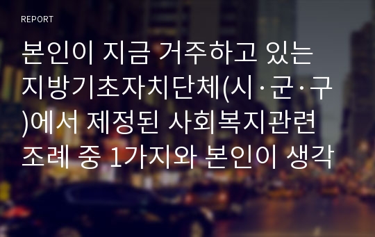 본인이 지금 거주하고 있는 지방기초자치단체(시·군·구)에서 제정된 사회복지관련 조례 중 1가지와 본인이 생각