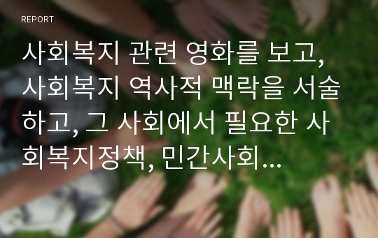 사회복지 관련 영화를 보고, 사회복지 역사적 맥락을 서술하고, 그 사회에서 필요한 사회복지정책, 민간사회복지 활동 등을 서술하시오.