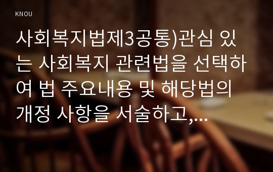 사회복지법제3공통)관심 있는 사회복지 관련법을 선택하여 법 주요내용 및 해당법의 개정 사항을 서술하고, 향후 법 개정이 필요하다고 생각하는 내용에 대한 본인의 의견을 작성하시오.