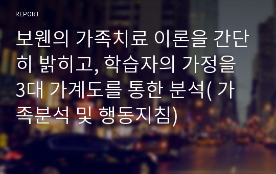 보웬의 가족치료 이론을 간단히 밝히고, 학습자의 가정을 3대 가계도를 통한 분석( 가족분석 및 행동지침)