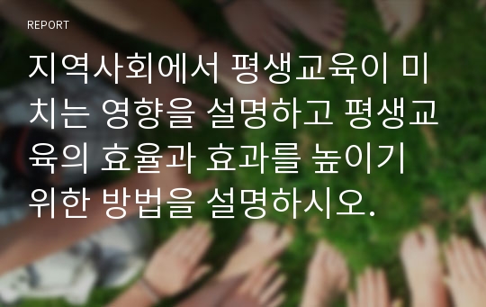 지역사회에서 평생교육이 미치는 영향을 설명하고 평생교육의 효율과 효과를 높이기 위한 방법을 설명하시오.