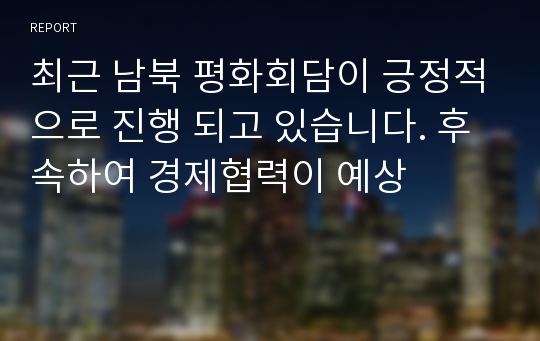 최근 남북 평화회담이 긍정적으로 진행 되고 있습니다. 후속하여 경제협력이 예상